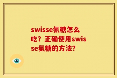 swisse氨糖怎么吃？正确使用swisse氨糖的方法？