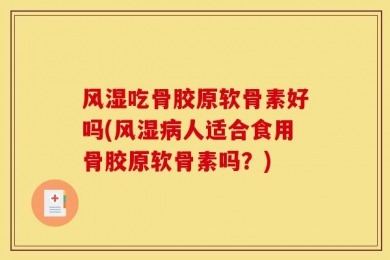 风湿吃骨胶原软骨素好吗(风湿病人适合食用骨胶原软骨素吗？)