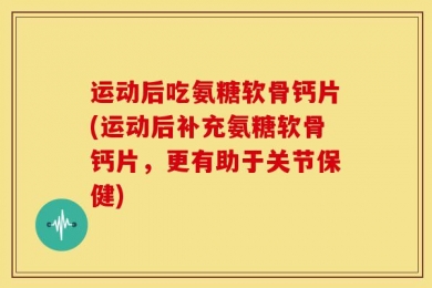 运动后吃氨糖软骨钙片(运动后补充氨糖软骨钙片，更有助于关节保健)