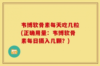 韦博软骨素每天吃几粒(正确用量：韦博软骨素每日摄入几颗？)