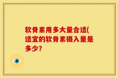 软骨素用多大量合适(适宜的软骨素摄入量是多少？
