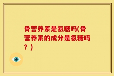 骨营养素是氨糖吗(骨营养素的成分是氨糖吗？)