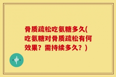 骨质疏松吃氨糖多久(吃氨糖对骨质疏松有何效果？需持续多久？)
