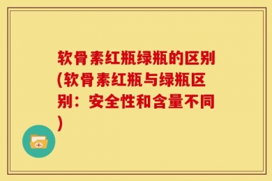 软骨素红瓶绿瓶的区别(软骨素红瓶与绿瓶区别：安全性和含量不同)