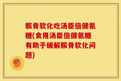 髌骨软化吃汤臣倍健氨糖(食用汤臣倍健氨糖有助于缓解髌骨软化问题)