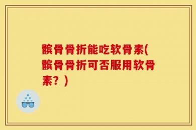 髌骨骨折能吃软骨素(髌骨骨折可否服用软骨素？)