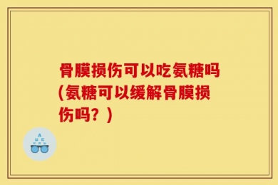 骨膜损伤可以吃氨糖吗(氨糖可以缓解骨膜损伤吗？)