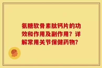 氨糖软骨素肽钙片的功效和作用及副作用？详解常用关节保健药物？