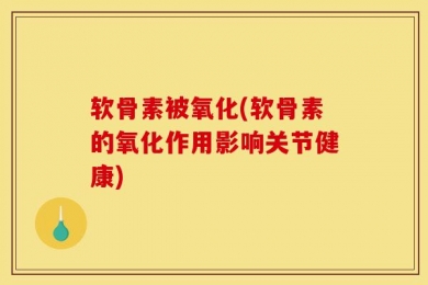 软骨素被氧化(软骨素的氧化作用影响关节健康)