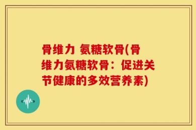 骨维力 氨糖软骨(骨维力氨糖软骨：促进关节健康的多效营养素)