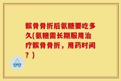 髌骨骨折后氨糖要吃多久(氨糖需长期服用治疗髌骨骨折，用药时间？)
