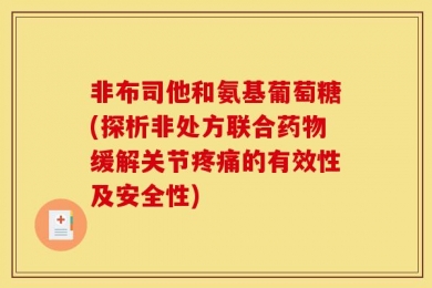非布司他和氨基葡萄糖(探析非处方联合药物缓解关节疼痛的有效性及安全性)