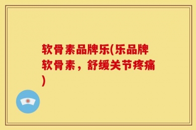 软骨素品牌乐(乐品牌软骨素，舒缓关节疼痛)