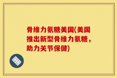 骨维力氨糖美国(美国推出新型骨维力氨糖，助力关节保健)