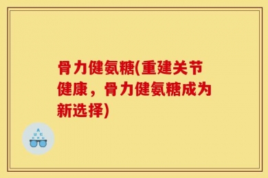 骨力健氨糖(重建关节健康，骨力健氨糖成为新选择)