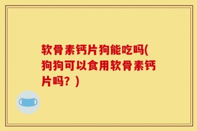 软骨素钙片狗能吃吗(狗狗可以食用软骨素钙片吗？)