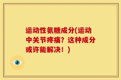 运动性氨糖成分(运动中关节疼痛？这种成分或许能解决！)