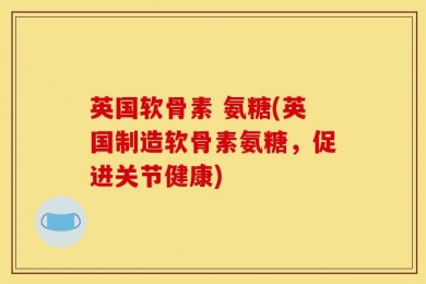 英国软骨素 氨糖(英国制造软骨素氨糖，促进关节健康)