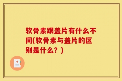 软骨素跟盖片有什么不同(软骨素与盖片的区别是什么？)