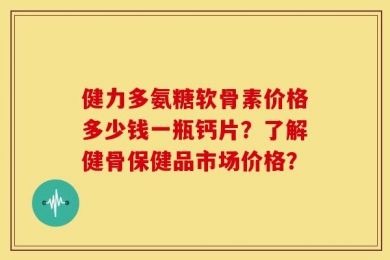健力多氨糖软骨素价格多少钱一瓶钙片？了解健骨保健品市场价格？