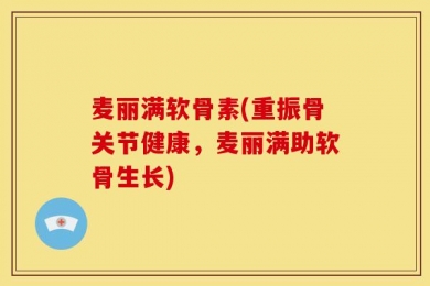 麦丽满软骨素(重振骨关节健康，麦丽满助软骨生长)