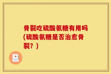 骨裂吃硫酸氨糖有用吗(硫酸氨糖是否治愈骨裂？)