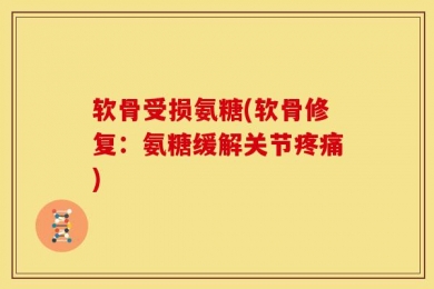 软骨受损氨糖(软骨修复：氨糖缓解关节疼痛)
