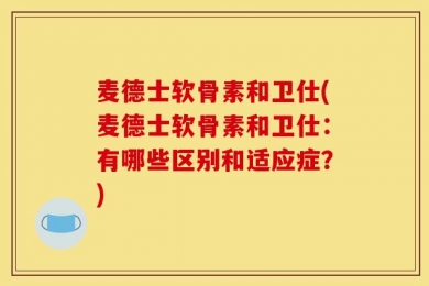 麦德士软骨素和卫仕(麦德士软骨素和卫仕：有哪些区别和适应症？)