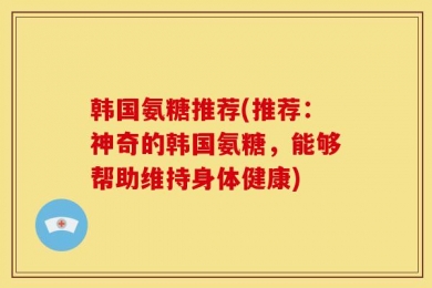 韩国氨糖推荐(推荐：神奇的韩国氨糖，能够帮助维持身体健康)