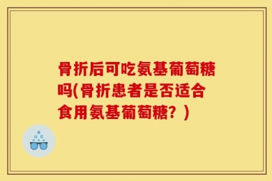 骨折后可吃氨基葡萄糖吗(骨折患者是否适合食用氨基葡萄糖？)
