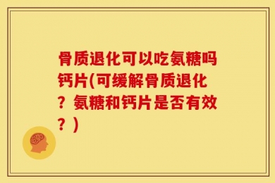 骨质退化可以吃氨糖吗钙片(可缓解骨质退化？氨糖和钙片是否有效？)