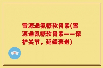雪源通氨糖软骨素(雪源通氨糖软骨素——保护关节，延缓衰老)