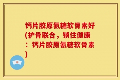 钙片胶原氨糖软骨素好(护骨联合，锁住健康：钙片胶原氨糖软骨素)