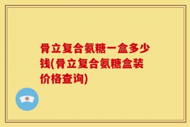 骨立复合氨糖一盒多少钱(骨立复合氨糖盒装价格查询)