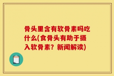 骨头里含有软骨素吗吃什么(食骨头有助于摄入软骨素？新闻解读)
