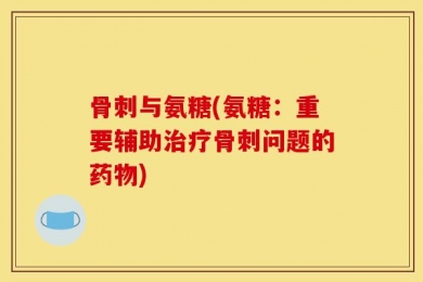 骨刺与氨糖(氨糖：重要辅助治疗骨刺问题的药物)