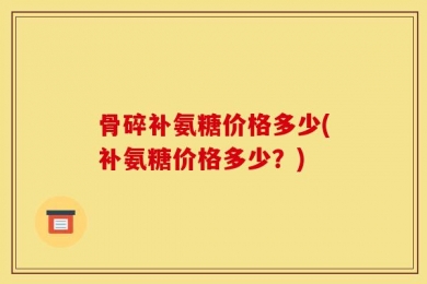 骨碎补氨糖价格多少(补氨糖价格多少？)