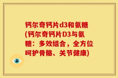 钙尔奇钙片d3和氨糖(钙尔奇钙片D3与氨糖：多效组合，全方位呵护骨骼、关节健康)
