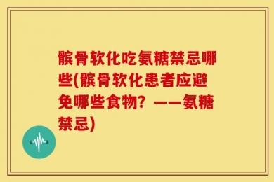髌骨软化吃氨糖禁忌哪些(髌骨软化患者应避免哪些食物？——氨糖禁忌)