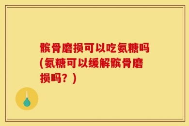 髌骨磨损可以吃氨糖吗(氨糖可以缓解髌骨磨损吗？)