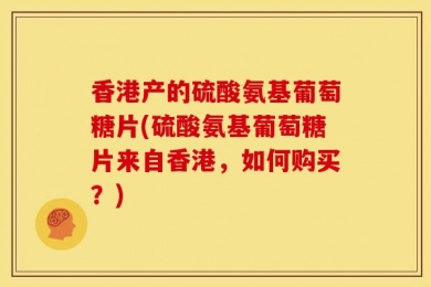 香港产的硫酸氨基葡萄糖片(硫酸氨基葡萄糖片来自香港，如何购买？)
