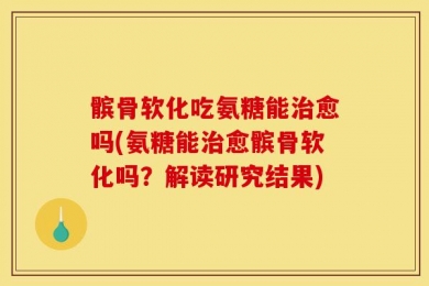 髌骨软化吃氨糖能治愈吗(氨糖能治愈髌骨软化吗？解读研究结果)