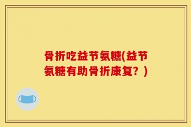 骨折吃益节氨糖(益节氨糖有助骨折康复？)