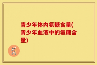 青少年体内氨糖含量(青少年血液中的氨糖含量)