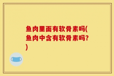 鱼肉里面有软骨素吗(鱼肉中含有软骨素吗？)
