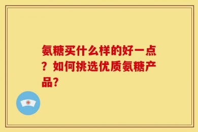 氨糖买什么样的好一点？如何挑选优质氨糖产品？