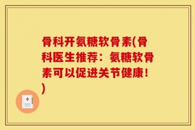 骨科开氨糖软骨素(骨科医生推荐：氨糖软骨素可以促进关节健康！)
