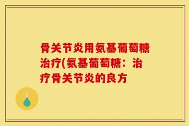 骨关节炎用氨基葡萄糖治疗(氨基葡萄糖：治疗骨关节炎的良方