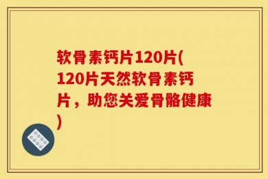 软骨素钙片120片(120片天然软骨素钙片，助您关爱骨骼健康)