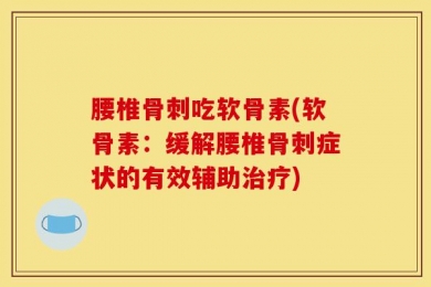 腰椎骨刺吃软骨素(软骨素：缓解腰椎骨刺症状的有效辅助治疗)
